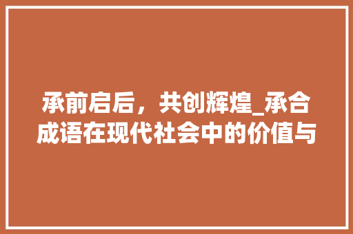 承前启后，共创辉煌_承合成语在现代社会中的价值与运用