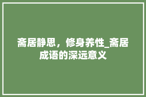 斋居静思，修身养性_斋居成语的深远意义