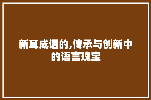 新耳成语的,传承与创新中的语言瑰宝