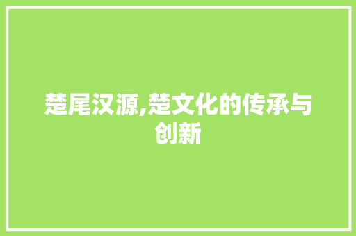 楚尾汉源,楚文化的传承与创新