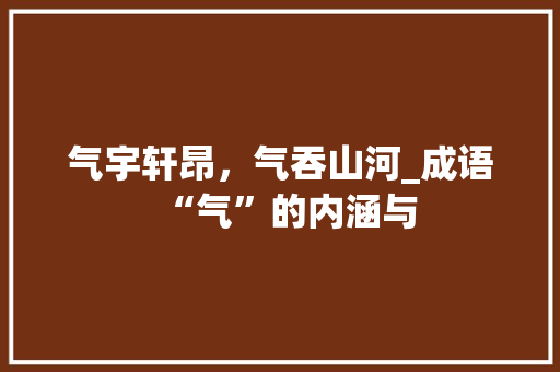 气宇轩昂，气吞山河_成语“气”的内涵与 合同范本
