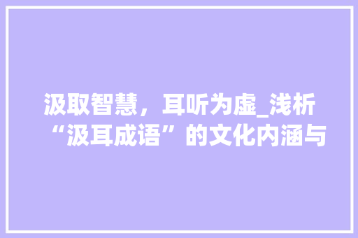 汲取智慧，耳听为虚_浅析“汲耳成语”的文化内涵与当代价值 名人名言