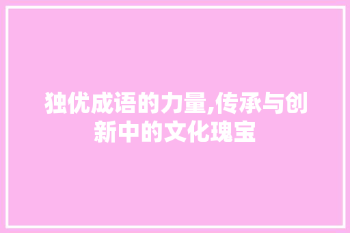 独优成语的力量,传承与创新中的文化瑰宝