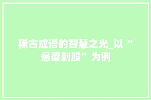 稀古成语的智慧之光_以“悬梁刺股”为例