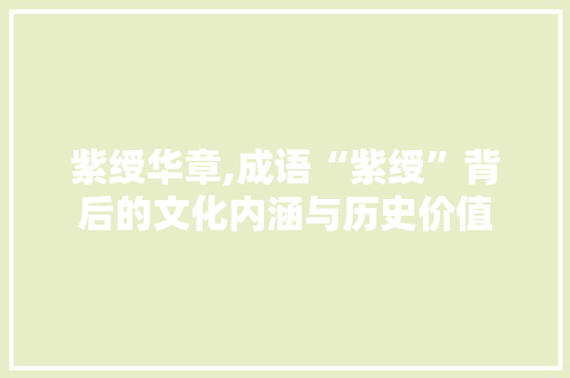 紫绶华章,成语“紫绶”背后的文化内涵与历史价值