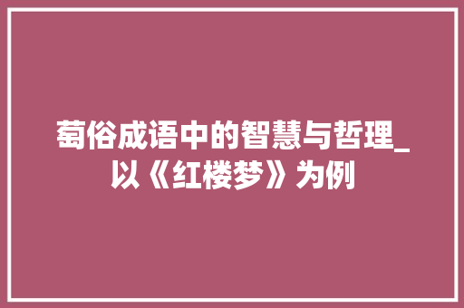 萄俗成语中的智慧与哲理_以《红楼梦》为例 工作计划
