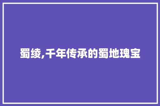 蜀绫,千年传承的蜀地瑰宝