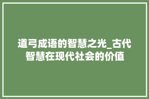 道弓成语的智慧之光_古代智慧在现代社会的价值