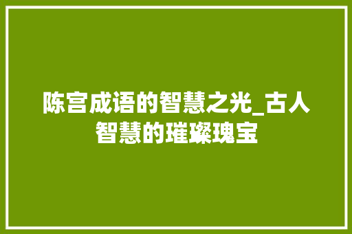 陈宫成语的智慧之光_古人智慧的璀璨瑰宝 诗词鉴赏