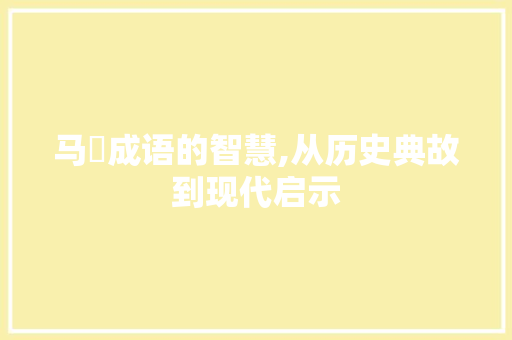 马廋成语的智慧,从历史典故到现代启示