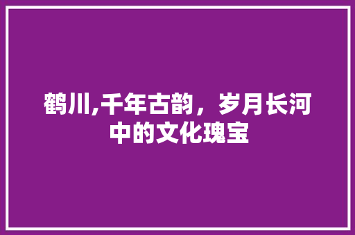 鹤川,千年古韵，岁月长河中的文化瑰宝