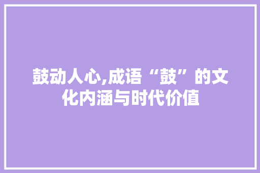 鼓动人心,成语“鼓”的文化内涵与时代价值 工作计划