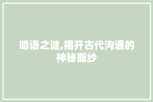 喑语之谜,揭开古代沟通的神秘面纱