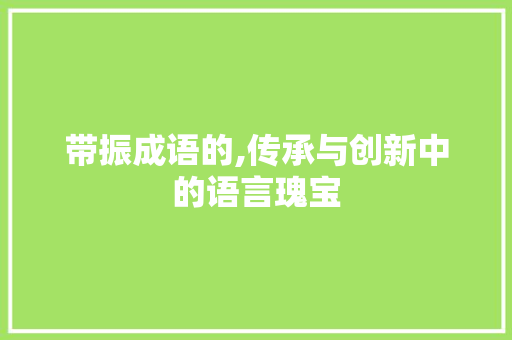 带振成语的,传承与创新中的语言瑰宝