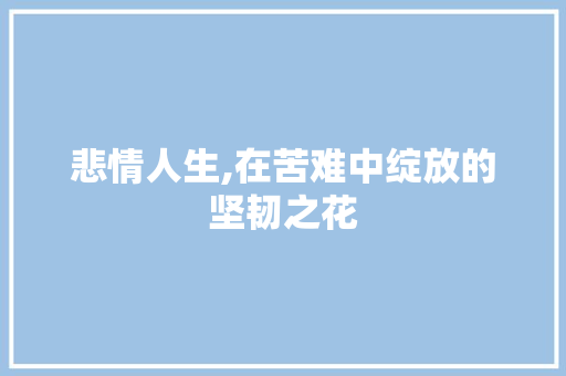 悲情人生,在苦难中绽放的坚韧之花