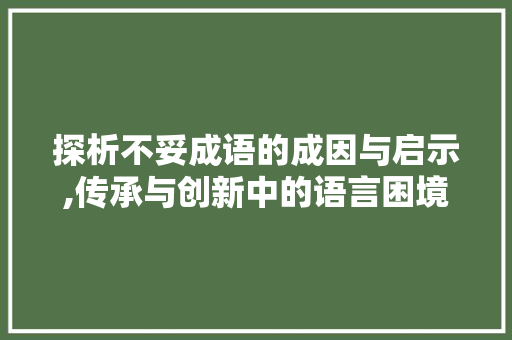 探析不妥成语的成因与启示,传承与创新中的语言困境 名人名言