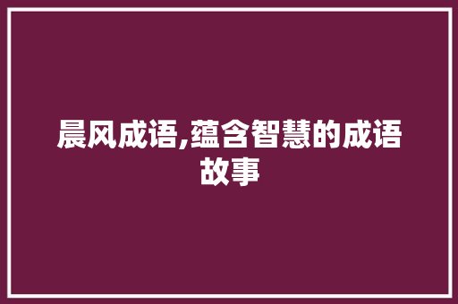 晨风成语,蕴含智慧的成语故事
