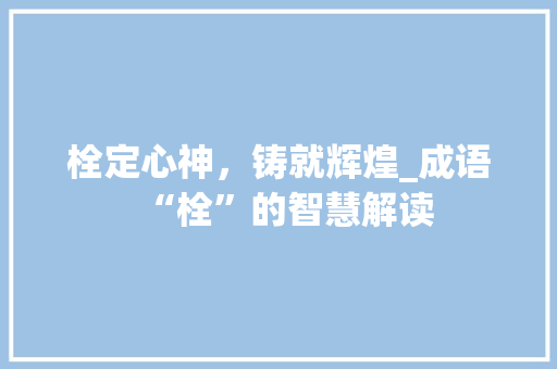 栓定心神，铸就辉煌_成语“栓”的智慧解读