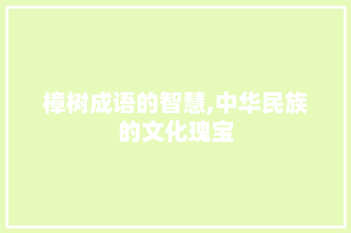 樟树成语的智慧,中华民族的文化瑰宝