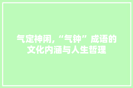 气定神闲,“气钟”成语的文化内涵与人生哲理