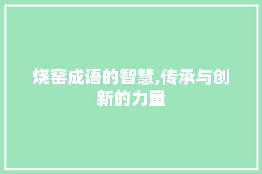 烧窑成语的智慧,传承与创新的力量
