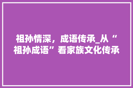 祖孙情深，成语传承_从“祖孙成语”看家族文化传承