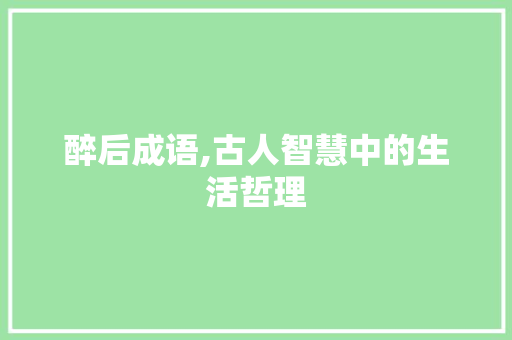 醉后成语,古人智慧中的生活哲理 合同范本