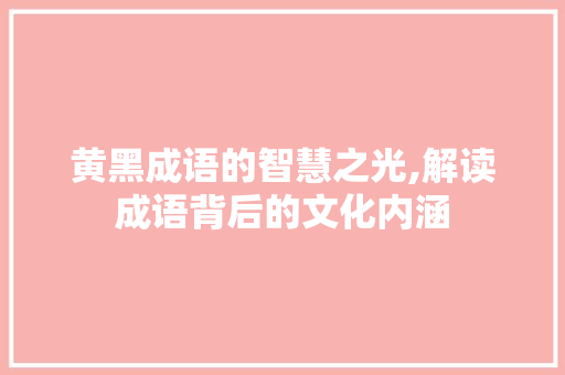 黄黑成语的智慧之光,解读成语背后的文化内涵