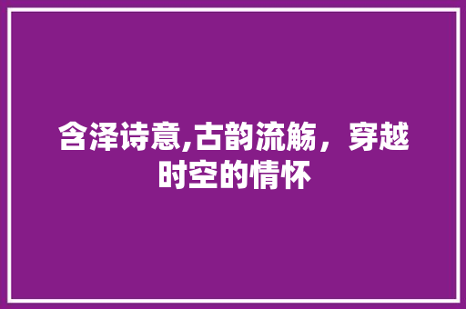 含泽诗意,古韵流觞，穿越时空的情怀