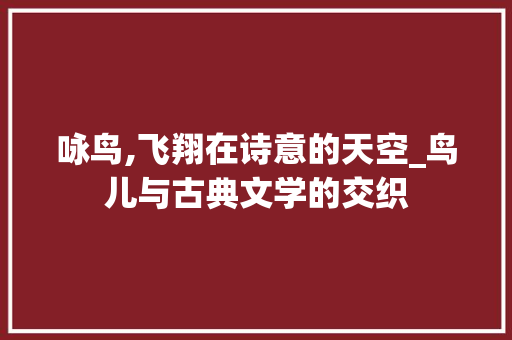 咏鸟,飞翔在诗意的天空_鸟儿与古典文学的交织 演讲稿