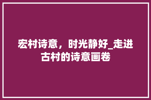 宏村诗意，时光静好_走进古村的诗意画卷