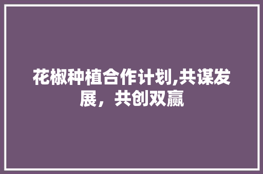 花椒种植合作计划,共谋发展，共创双赢