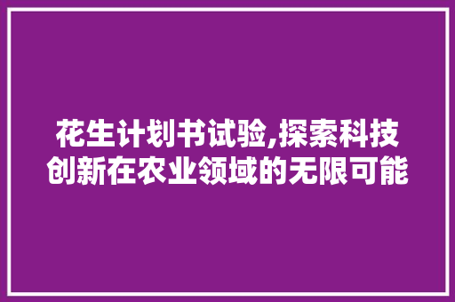 花生计划书试验,探索科技创新在农业领域的无限可能