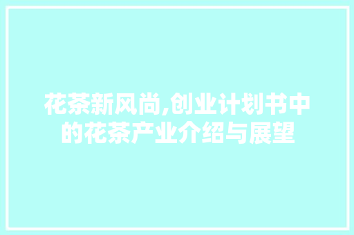 花茶新风尚,创业计划书中的花茶产业介绍与展望 名人名言
