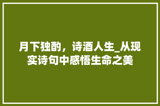 月下独酌，诗酒人生_从现实诗句中感悟生命之美