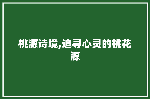 桃源诗境,追寻心灵的桃花源
