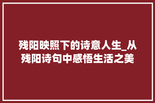 残阳映照下的诗意人生_从残阳诗句中感悟生活之美 工作总结
