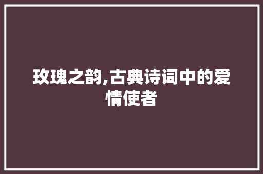 玫瑰之韵,古典诗词中的爱情使者