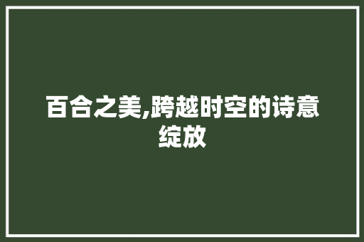 百合之美,跨越时空的诗意绽放