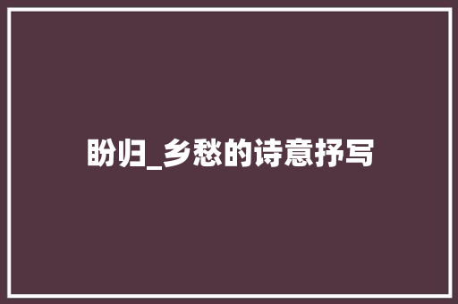 盼归_乡愁的诗意抒写 名人名言