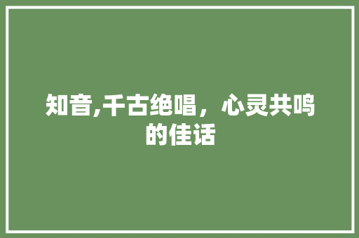 知音,千古绝唱，心灵共鸣的佳话