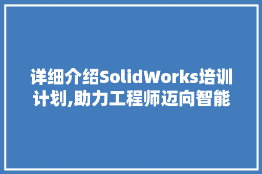 详细介绍SolidWorks培训计划,助力工程师迈向智能制造新时代
