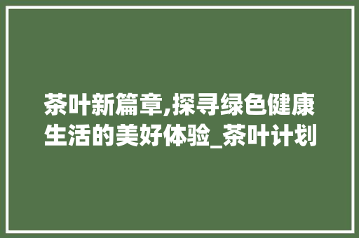 茶叶新篇章,探寻绿色健康生活的美好体验_茶叶计划书详细解读