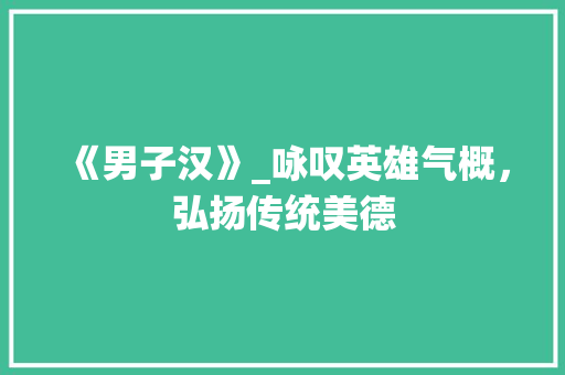 《男子汉》_咏叹英雄气概，弘扬传统美德