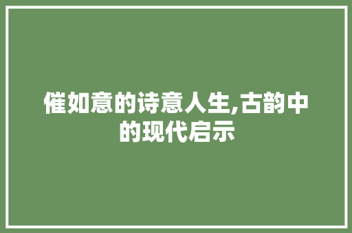 催如意的诗意人生,古韵中的现代启示 国学经典