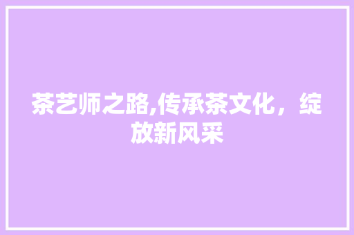 茶艺师之路,传承茶文化，绽放新风采 演讲稿