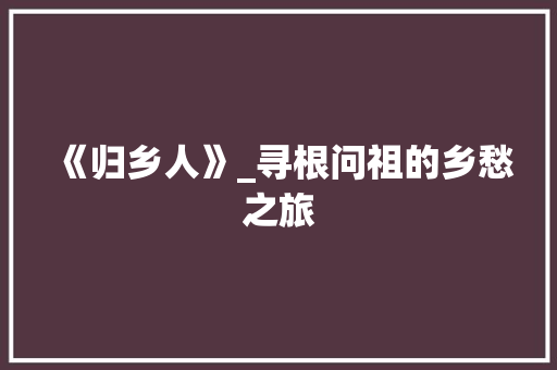 《归乡人》_寻根问祖的乡愁之旅 诗词鉴赏