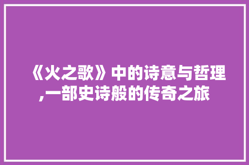 《火之歌》中的诗意与哲理,一部史诗般的传奇之旅 合同范本