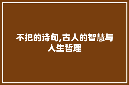 不把的诗句,古人的智慧与人生哲理