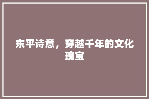 东平诗意，穿越千年的文化瑰宝